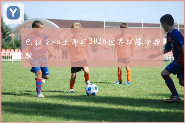 巴拉圭vs土耳其2026世界杯爆冷指数