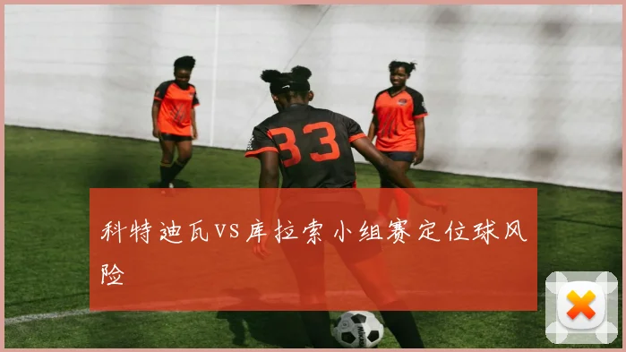 科特迪瓦vs库拉索小组赛定位球风险