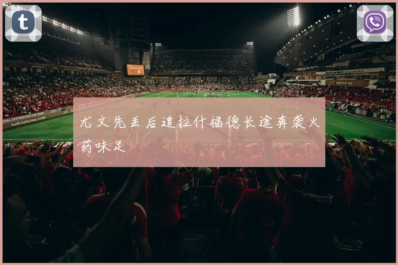 尤文先丢后追拉什福德长途奔袭火药味足