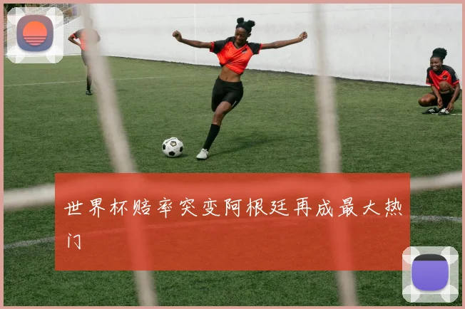 世界杯赔率突变阿根廷再成最大热门