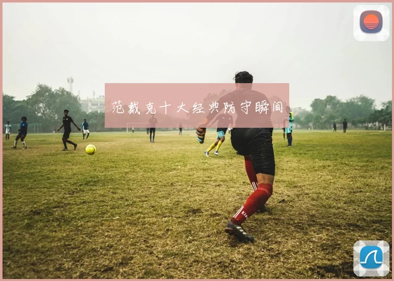 范戴克十大经典防守瞬间