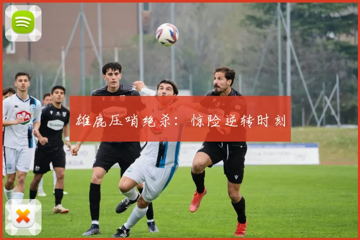 雄鹿压哨绝杀：惊险逆转时刻