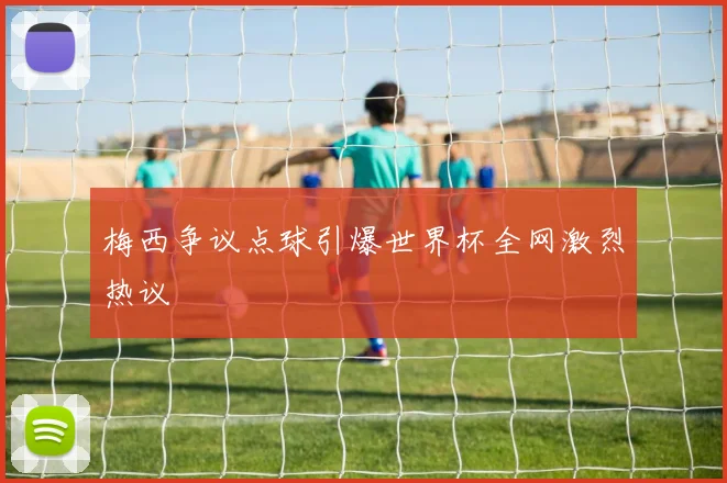 梅西争议点球引爆世界杯全网激烈热议