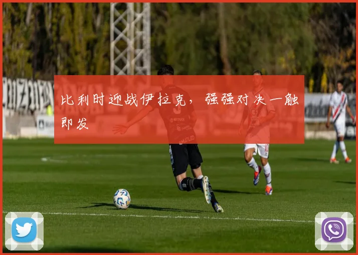 比利时迎战伊拉克，强强对决一触即发