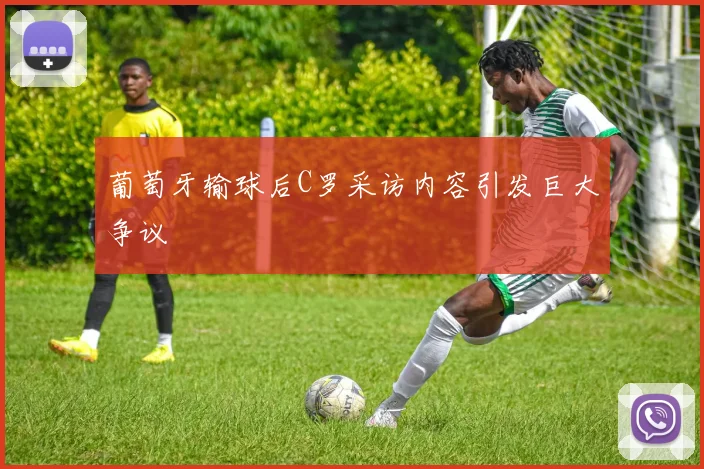 葡萄牙输球后C罗采访内容引发巨大争议