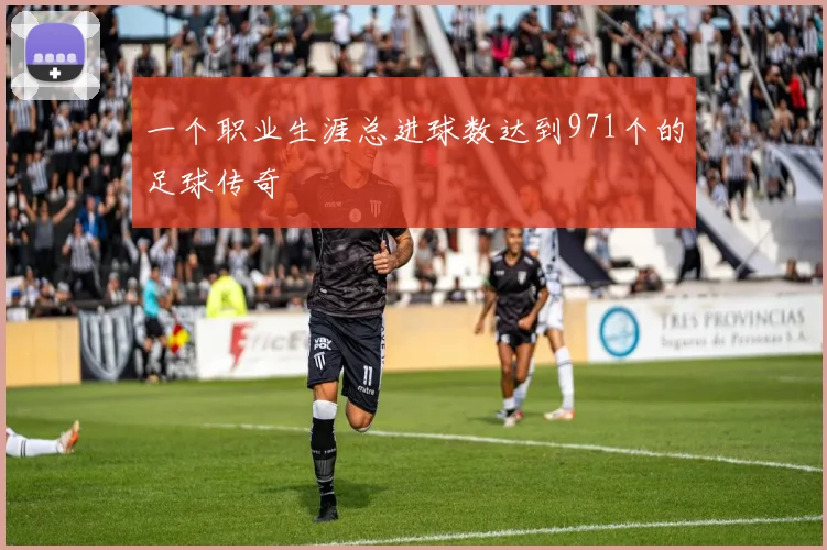 一个职业生涯总进球数达到971个的足球传奇