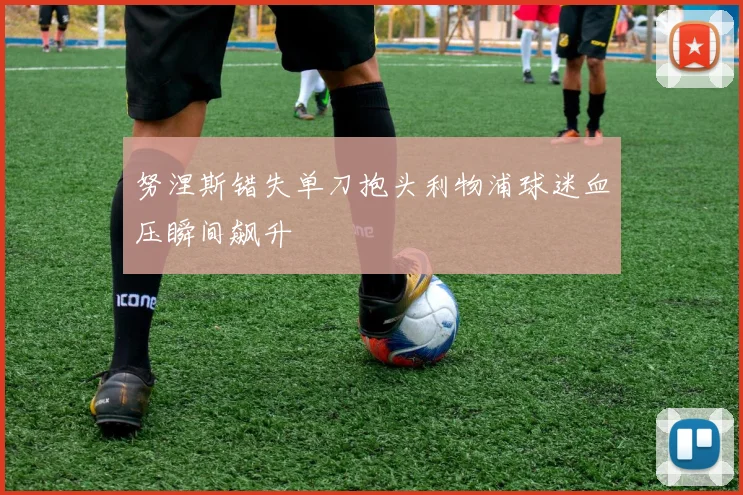 努涅斯错失单刀抱头利物浦球迷血压瞬间飙升