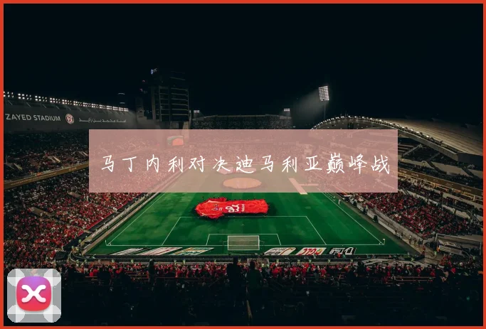 马丁内利对决迪马利亚巅峰战
