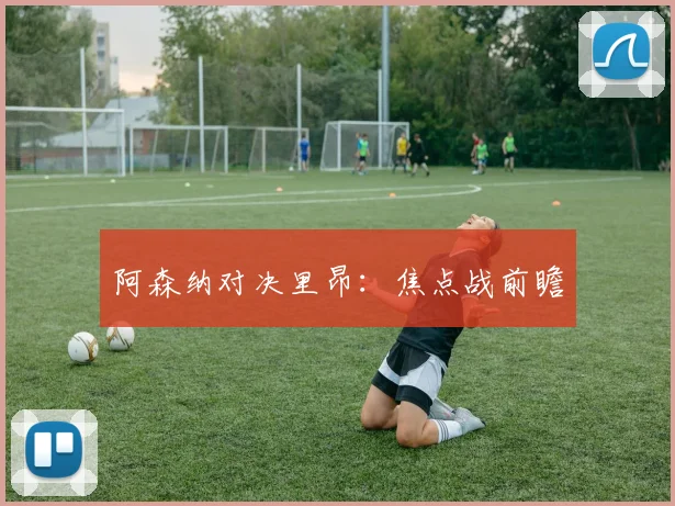 阿森纳对决里昂：焦点战前瞻
