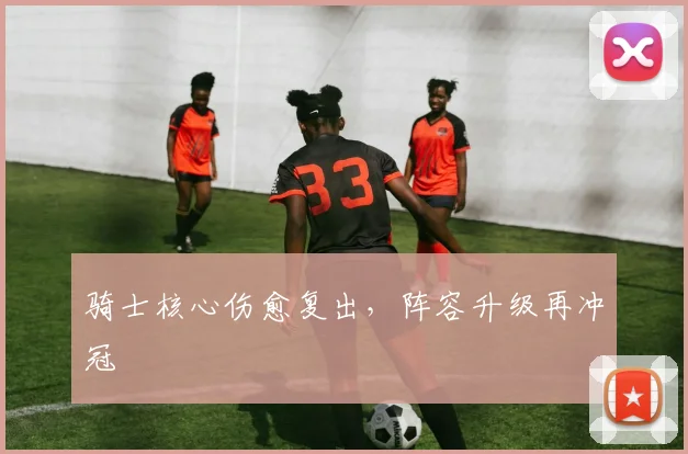 骑士核心伤愈复出，阵容升级再冲冠