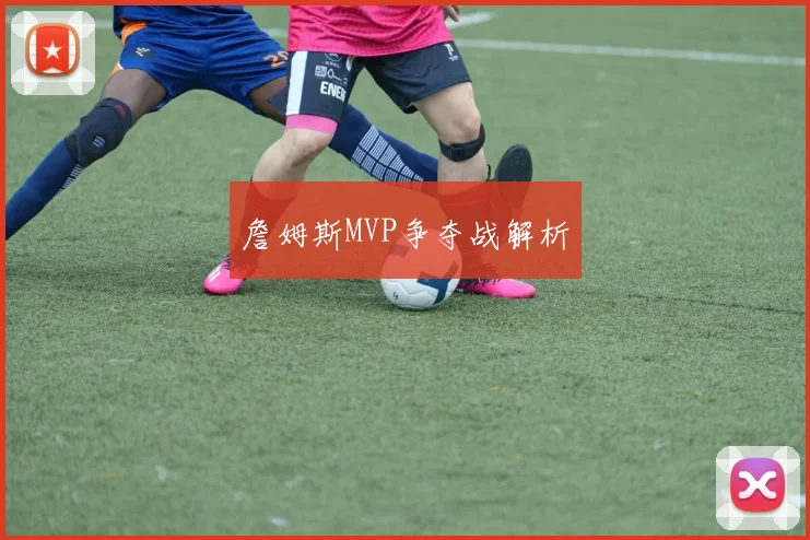 詹姆斯MVP争夺战解析