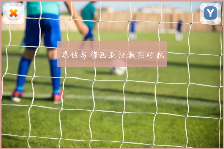 恩佐与穆西亚拉激烈对抗
