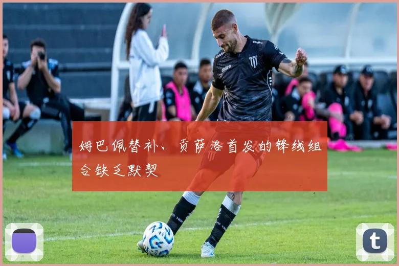 姆巴佩替补、贡萨洛首发的锋线组合缺乏默契