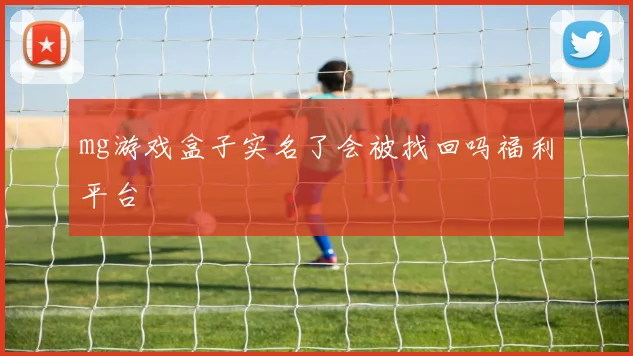 mg游戏盒子实名了会被找回吗福利平台