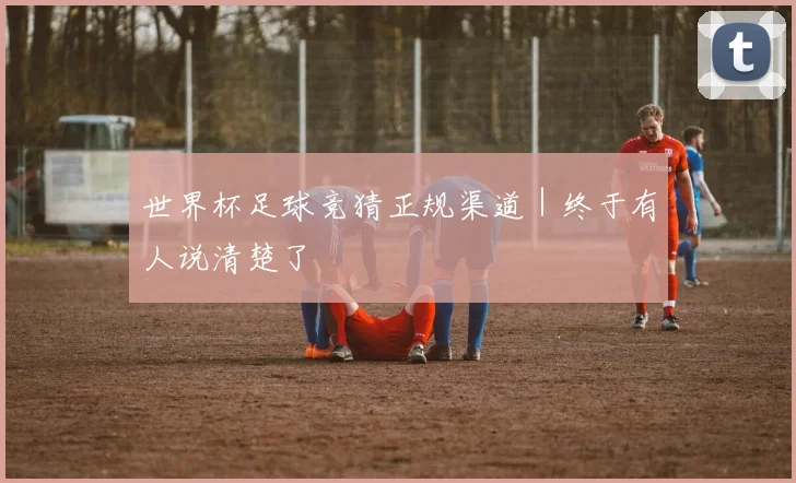 世界杯足球竞猜正规渠道｜终于有人说清楚了