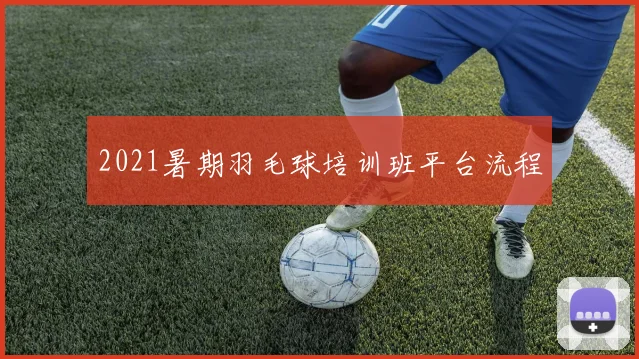 2021暑期羽毛球培训班平台流程