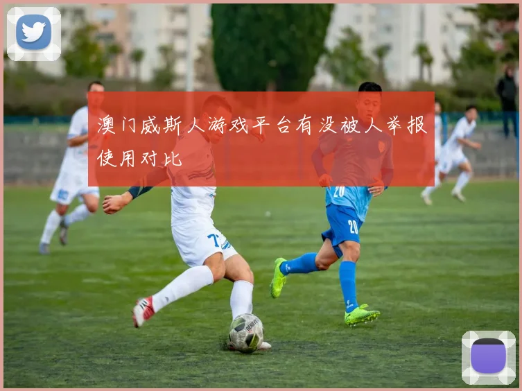 澳门威斯人游戏平台有没被人举报使用对比
