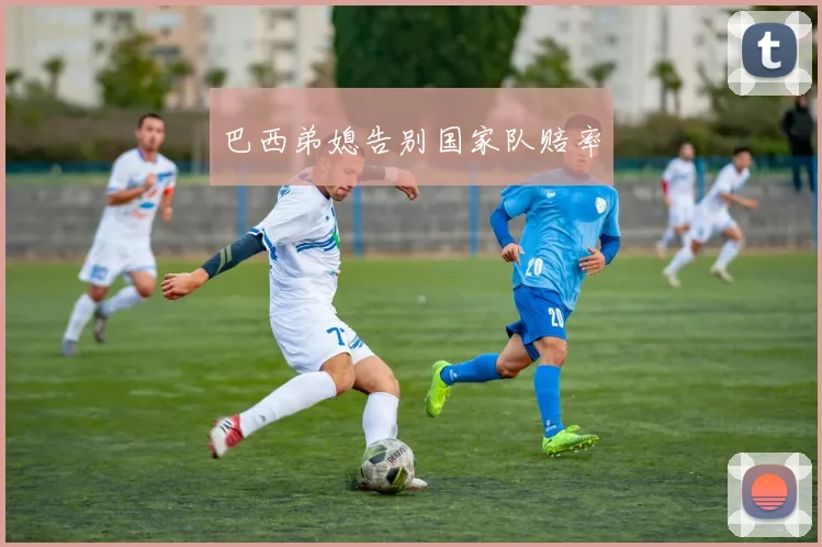 巴西弟媳告别国家队赔率