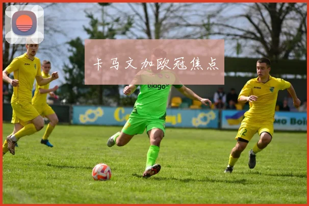 卡马文加欧冠焦点