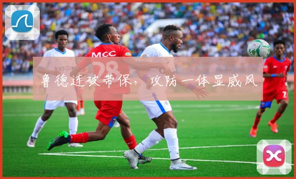 鲁德连破带保，攻防一体显威风