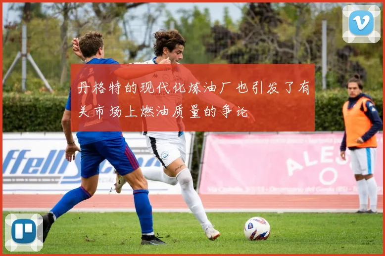 丹格特的现代化炼油厂也引发了有关市场上燃油质量的争论