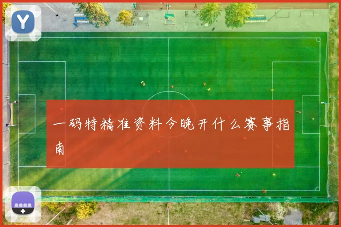 一码特精准资料今晚开什么赛事指南