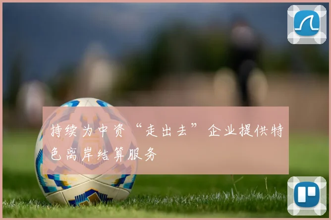 持续为中资“走出去”企业提供特色离岸结算服务