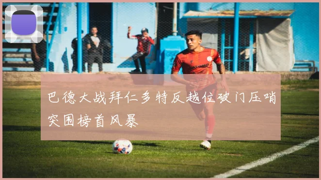 巴德大战拜仁多特反越位破门压哨突围榜首风暴