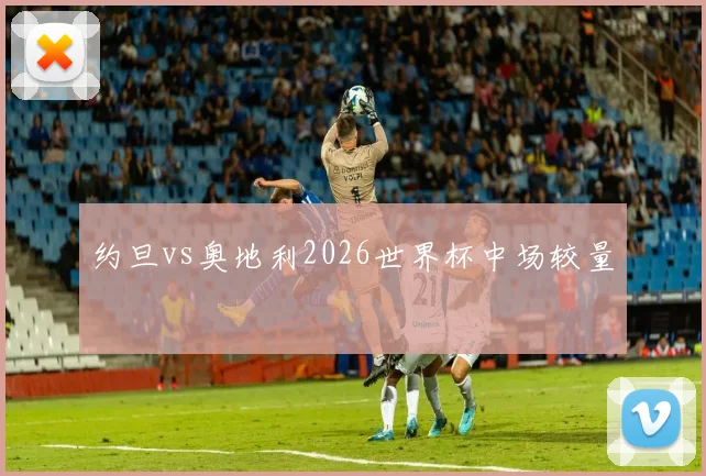 约旦vs奥地利2026世界杯中场较量