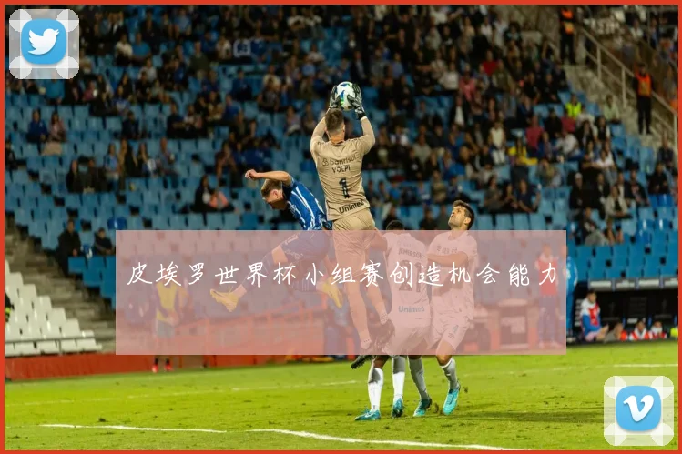 皮埃罗世界杯小组赛创造机会能力