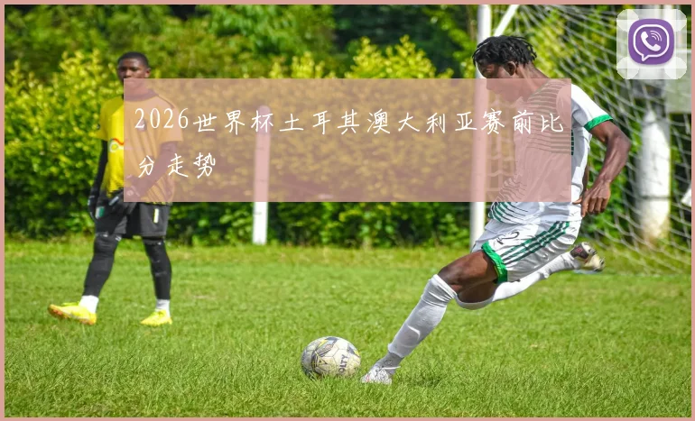 2026世界杯土耳其澳大利亚赛前比分走势