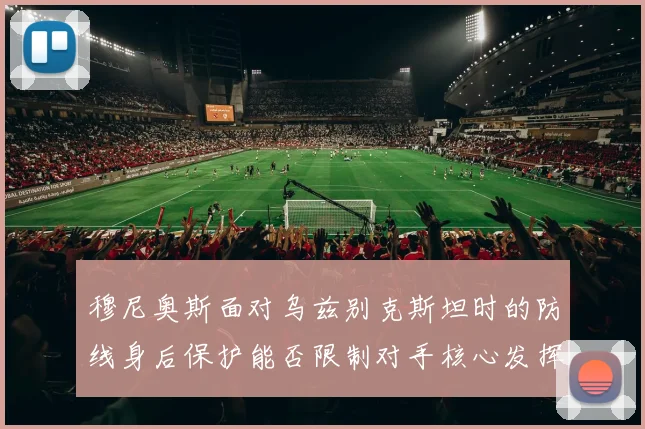 穆尼奥斯面对乌兹别克斯坦时的防线身后保护能否限制对手核心发挥