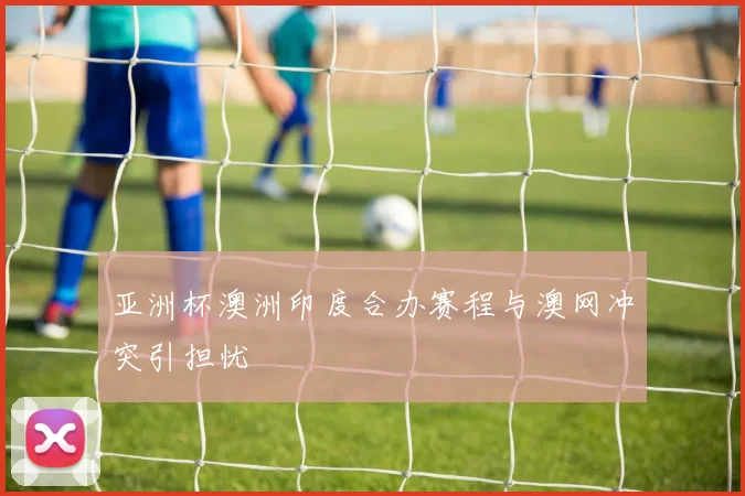 亚洲杯澳洲印度合办赛程与澳网冲突引担忧