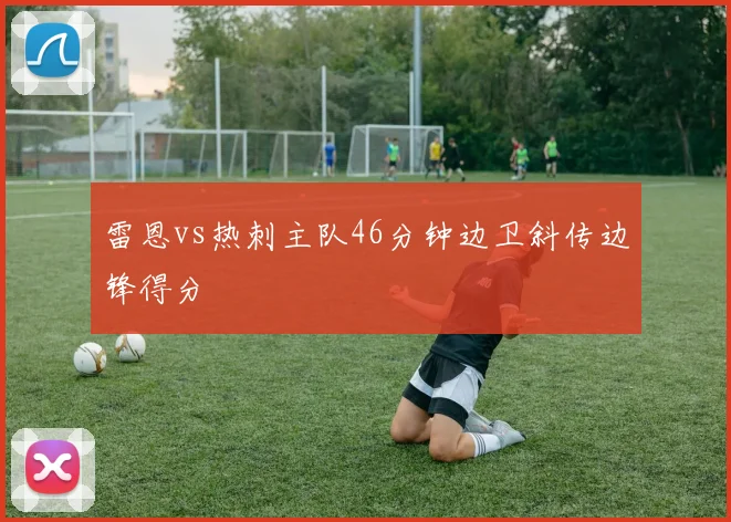 雷恩vs热刺主队46分钟边卫斜传边锋得分