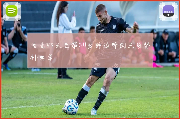 马竞vs米兰第50分钟边锋倒三角替补绝杀