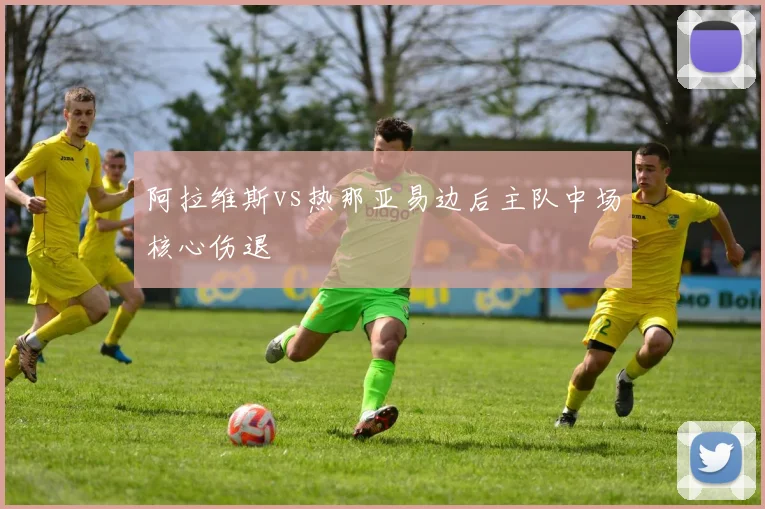 阿拉维斯vs热那亚易边后主队中场核心伤退
