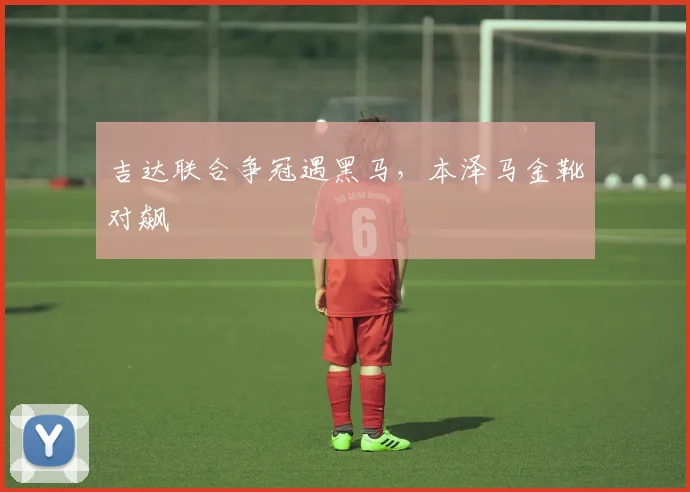 吉达联合争冠遇黑马，本泽马金靴对飙