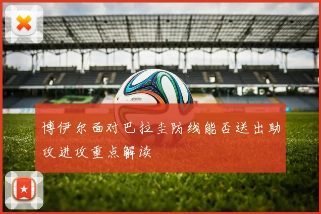博伊尔面对巴拉圭防线能否送出助攻进攻重点解读
