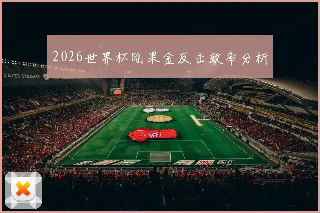 2026世界杯刚果金反击效率分析