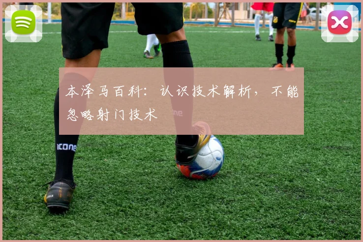 本泽马百科：认识技术解析，不能忽略射门技术
