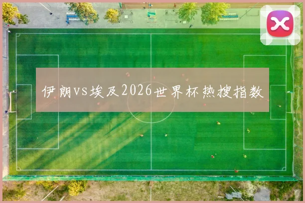 伊朗vs埃及2026世界杯热搜指数