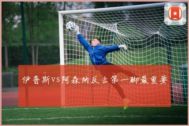 伊普斯vs阿森纳反击第一脚最重要