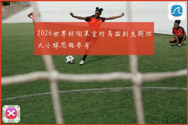2026世界杯刚果金对乌兹别克斯坦大小球思路参考