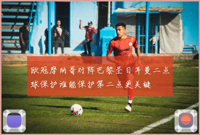 欧冠摩纳哥对阵巴黎圣日耳曼二点球保护谁能保护第二点更关键