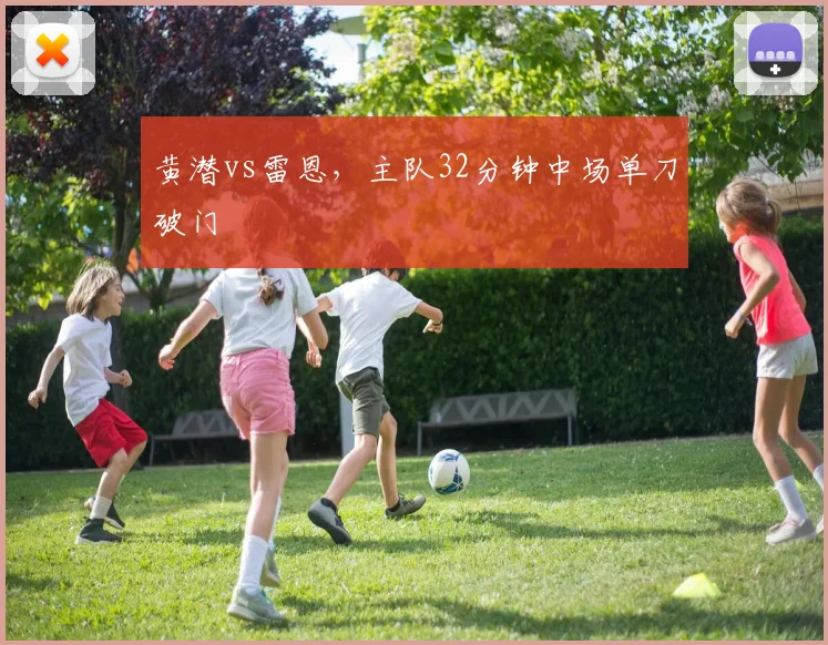 黄潜vs雷恩,主队32分钟中场单刀破门