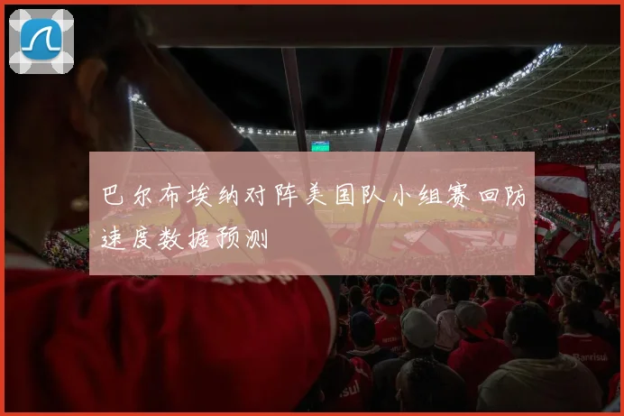 巴尔布埃纳对阵美国队小组赛回防速度数据预测