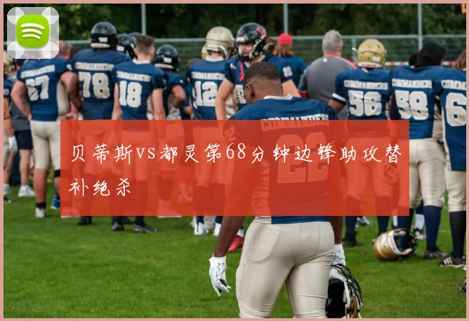 贝蒂斯vs都灵第68分钟边锋助攻替补绝杀