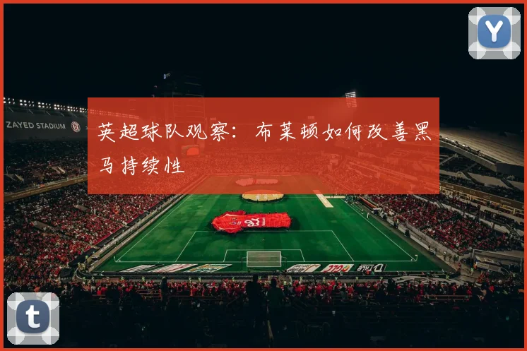 英超球队观察:布莱顿如何改善黑马持续性