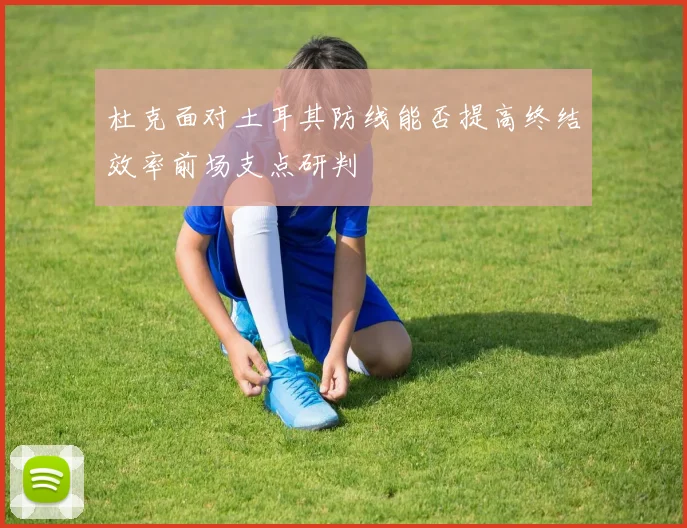 杜克面对土耳其防线能否提高终结效率前场支点研判