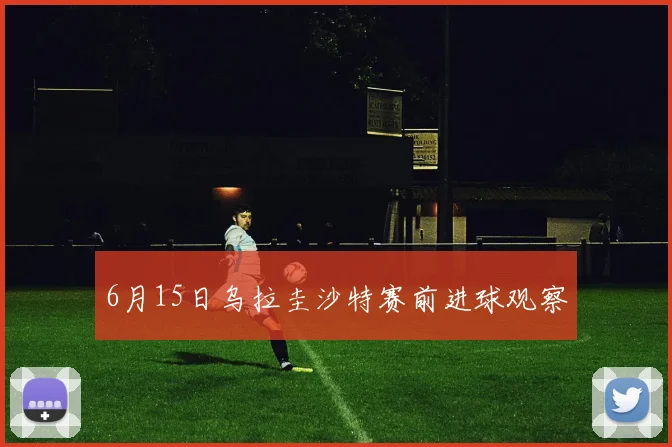 6月15日乌拉圭沙特赛前进球观察